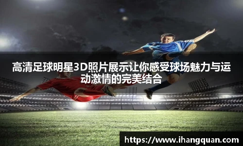 高清足球明星3D照片展示让你感受球场魅力与运动激情的完美结合