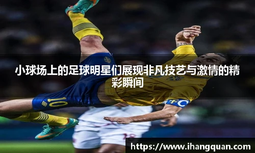 小球场上的足球明星们展现非凡技艺与激情的精彩瞬间