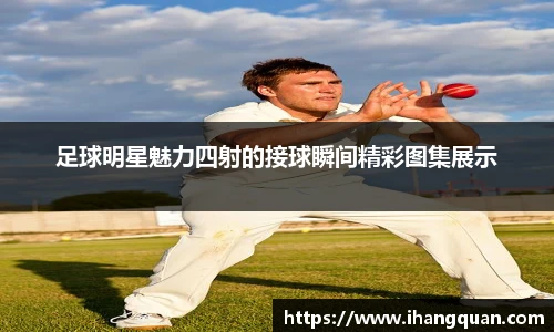 足球明星魅力四射的接球瞬间精彩图集展示